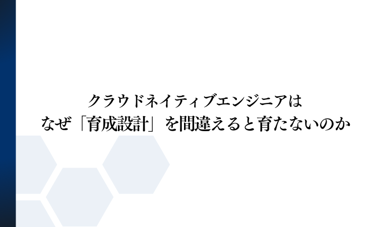クラウドネイティブエンジニアは、なぜ「育成設計」を間違えると育たないのか ― フェーズ0〜5で整理する、現実的なエンジニア成長ロードマップ ―